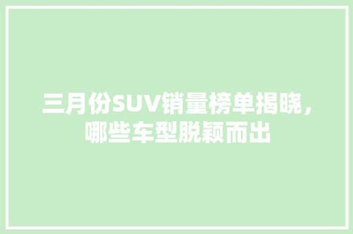 三月份SUV销量榜单揭晓，哪些车型脱颖而出