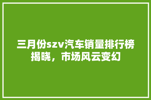 三月份szv汽车销量排行榜揭晓，市场风云变幻