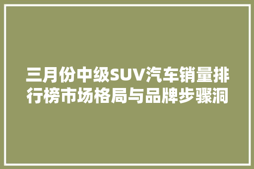 三月份中级SUV汽车销量排行榜市场格局与品牌步骤洞察
