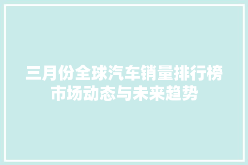 三月份全球汽车销量排行榜市场动态与未来趋势