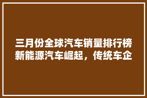 三月份全球汽车销量排行榜新能源汽车崛起，传统车企面临挑战