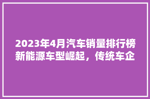 2023年4月汽车销量排行榜新能源车型崛起，传统车企面临挑战