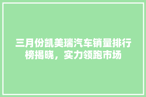 三月份凯美瑞汽车销量排行榜揭晓，实力领跑市场