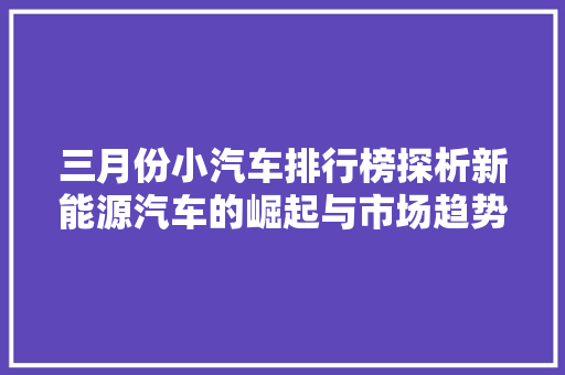三月份小汽车排行榜探析新能源汽车的崛起与市场趋势