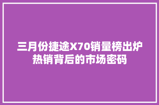 三月份捷途X70销量榜出炉热销背后的市场密码