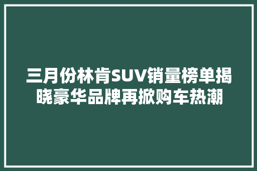 三月份林肯SUV销量榜单揭晓豪华品牌再掀购车热潮