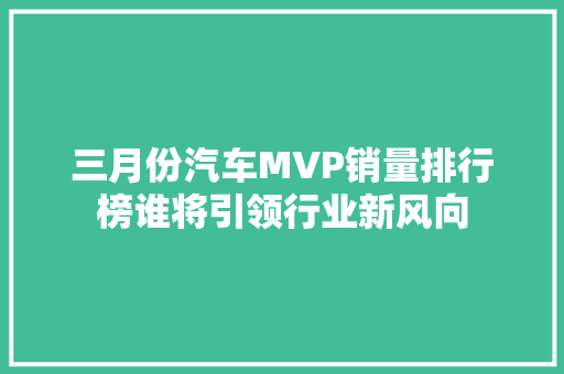 三月份汽车MVP销量排行榜谁将引领行业新风向
