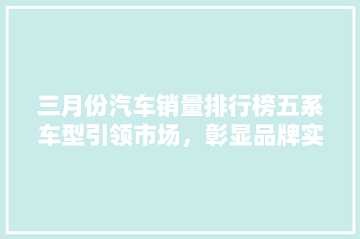 三月份汽车销量排行榜五系车型引领市场，彰显品牌实力