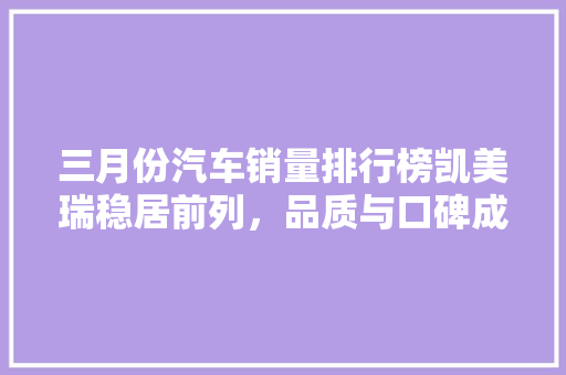 三月份汽车销量排行榜凯美瑞稳居前列，品质与口碑成就辉煌