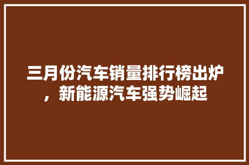三月份汽车销量排行榜出炉，新能源汽车强势崛起