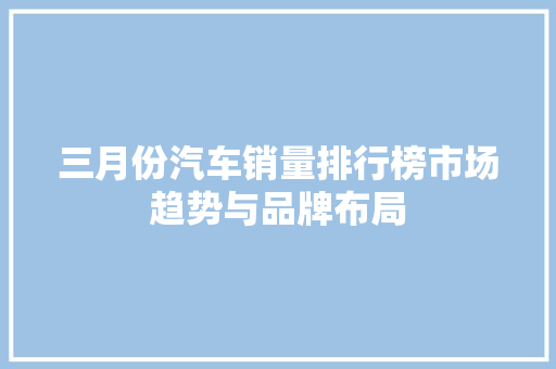 三月份汽车销量排行榜市场趋势与品牌布局