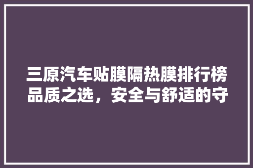 三原汽车贴膜隔热膜排行榜品质之选，安全与舒适的守护者