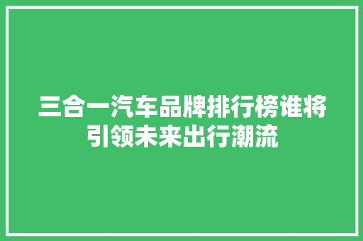 三合一汽车品牌排行榜谁将引领未来出行潮流