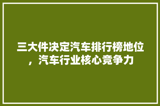 三大件决定汽车排行榜地位，汽车行业核心竞争力