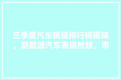 三季度汽车销量排行榜揭晓，新能源汽车表现抢眼，市场格局再创新篇