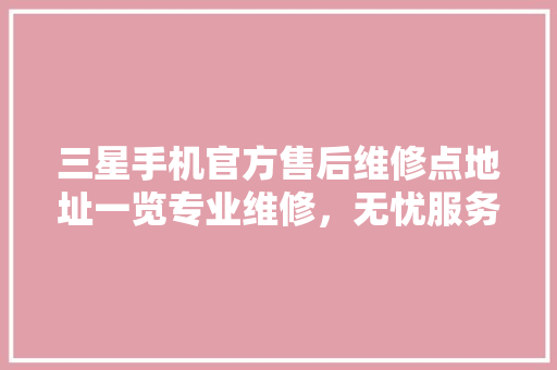 三星手机官方售后维修点地址一览专业维修，无忧服务