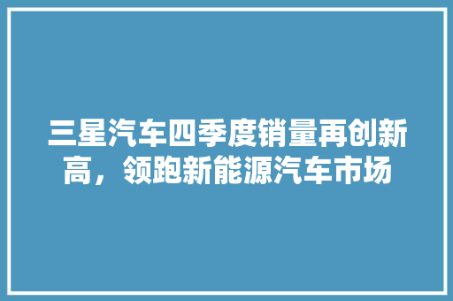 三星汽车四季度销量再创新高，领跑新能源汽车市场