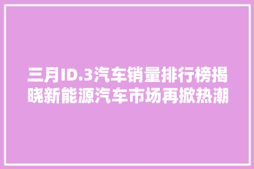 三月ID.3汽车销量排行榜揭晓新能源汽车市场再掀热潮