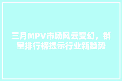 三月MPV市场风云变幻，销量排行榜提示行业新趋势