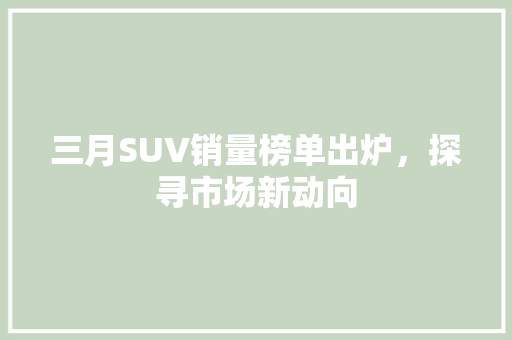 三月SUV销量榜单出炉，探寻市场新动向