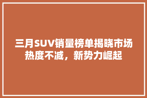 三月SUV销量榜单揭晓市场热度不减，新势力崛起