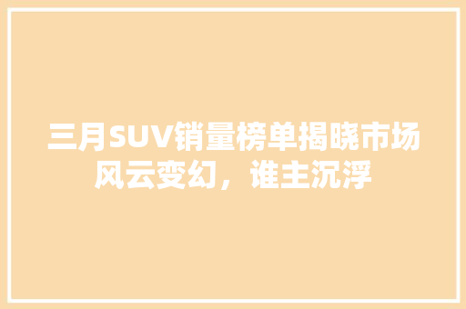 三月SUV销量榜单揭晓市场风云变幻，谁主沉浮
