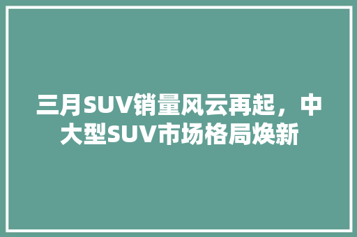 三月SUV销量风云再起，中大型SUV市场格局焕新