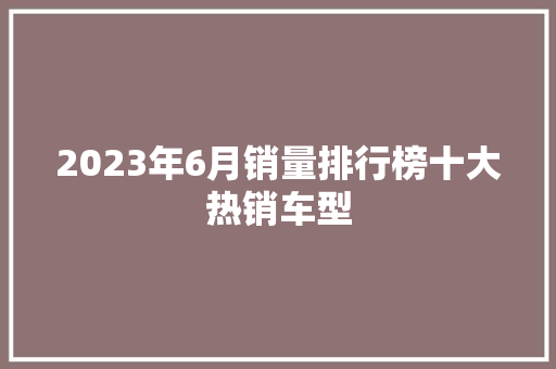 2023年6月销量排行榜十大热销车型