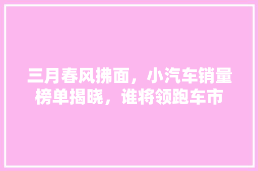 三月春风拂面，小汽车销量榜单揭晓，谁将领跑车市