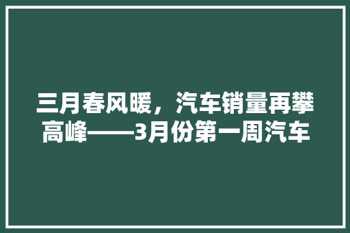 三月春风暖，汽车销量再攀高峰——3月份第一周汽车销量排行榜