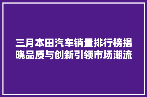 三月本田汽车销量排行榜揭晓品质与创新引领市场潮流