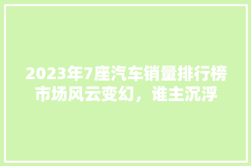2023年7座汽车销量排行榜市场风云变幻，谁主沉浮