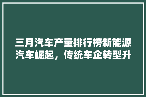 三月汽车产量排行榜新能源汽车崛起，传统车企转型升级