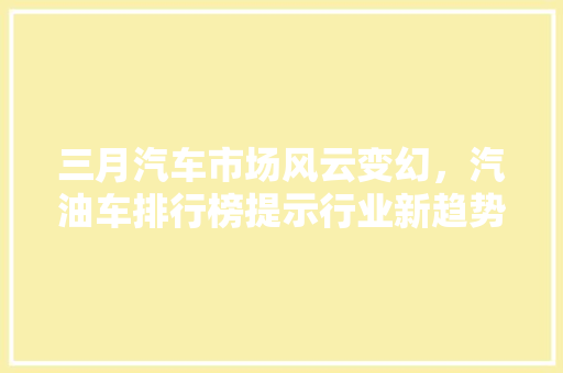 三月汽车市场风云变幻，汽油车排行榜提示行业新趋势