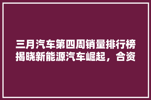 三月汽车第四周销量排行榜揭晓新能源汽车崛起，合资品牌竞争激烈