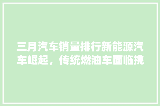 三月汽车销量排行新能源汽车崛起，传统燃油车面临挑战