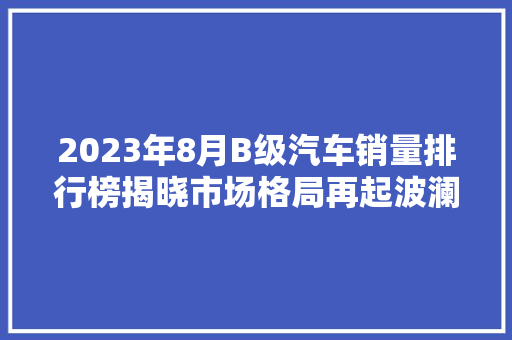 2023年8月B级汽车销量排行榜揭晓市场格局再起波澜