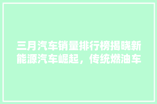 三月汽车销量排行榜揭晓新能源汽车崛起，传统燃油车面临挑战