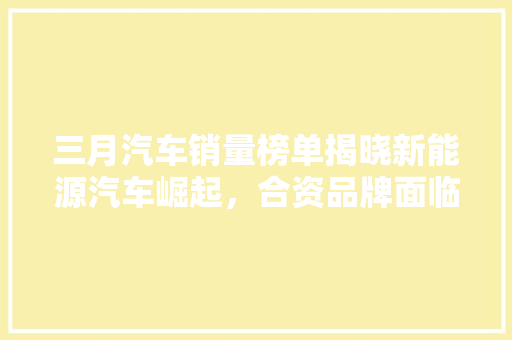 三月汽车销量榜单揭晓新能源汽车崛起，合资品牌面临挑战