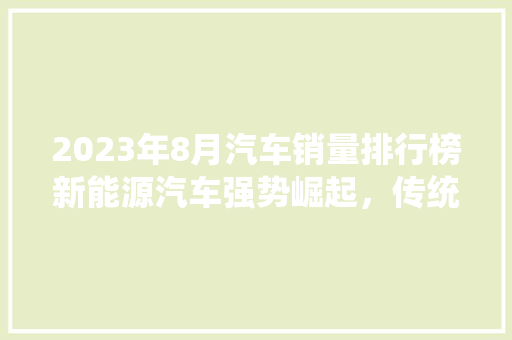 2023年8月汽车销量排行榜新能源汽车强势崛起，传统燃油车面临挑战