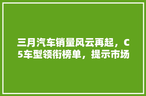 三月汽车销量风云再起，C5车型领衔榜单，提示市场新趋势