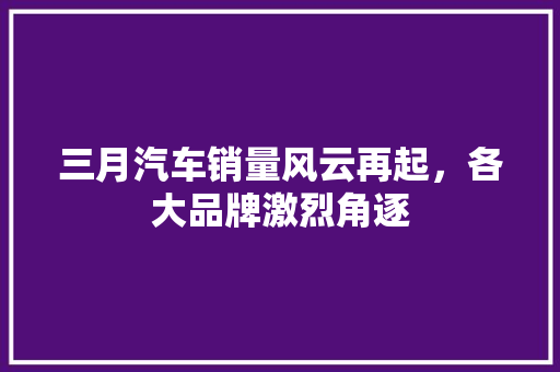 三月汽车销量风云再起，各大品牌激烈角逐