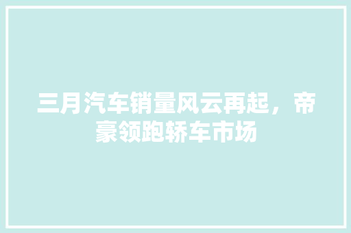 三月汽车销量风云再起，帝豪领跑轿车市场