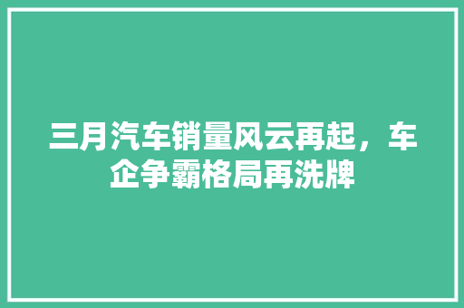 三月汽车销量风云再起，车企争霸格局再洗牌