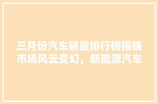 三月份汽车销量排行榜揭晓市场风云变幻，新能源汽车崛起
