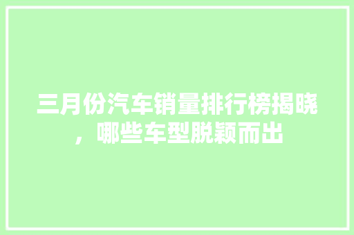 三月份汽车销量排行榜揭晓，哪些车型脱颖而出