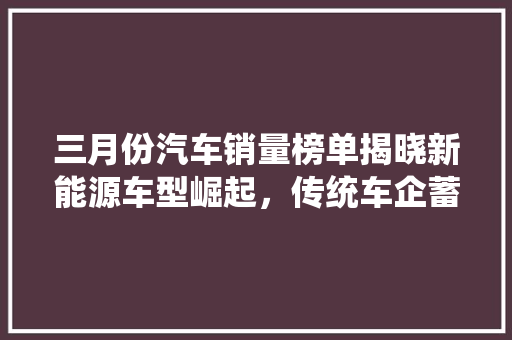 三月份汽车销量榜单揭晓新能源车型崛起，传统车企蓄势待发