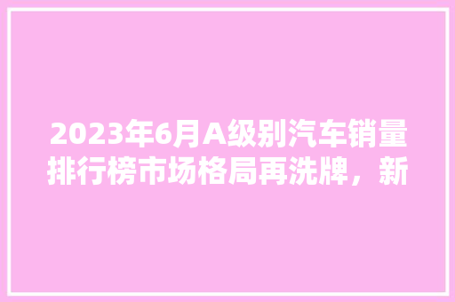 2023年6月A级别汽车销量排行榜市场格局再洗牌，新能源车型崛起
