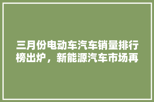 三月份电动车汽车销量排行榜出炉，新能源汽车市场再创新高