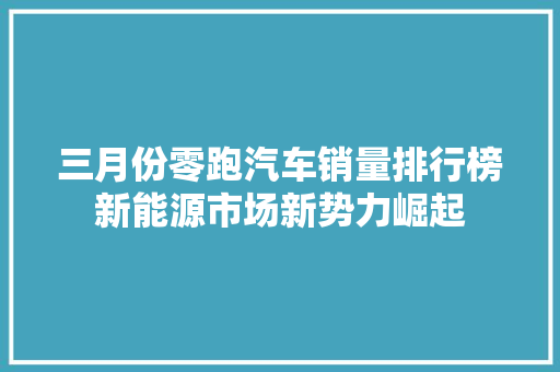 三月份零跑汽车销量排行榜新能源市场新势力崛起